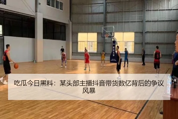 吃瓜今日黑料：某头部主播抖音带货数亿背后的争议风暴